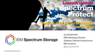 © Copyright IBM Corporation 2015
Jay Muelhoefer
WW Marketing Director
Software Defined Infrastructure
IBM Systems
@jaymuelhoefer
Launch update
Spectrum
Protect
Reduce data protection costs
up to 50%
 