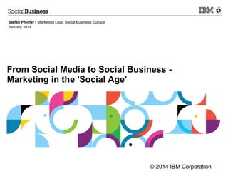 Stefan Pfeiffer | Marketing Lead Social Business Europe
January 2014

From Social Media to Social Business Marketing in the 'Social Age'

© 2014 IBM Corporation

 