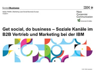 Stefan Pfeiffer | Marketing Lead Social Business Europe
7/2/2011




Get social, do business – Soziale Kanäle im
B2B Vertrieb und Marketing bei der IBM




                                                          © 2011 IBM Corporation
 