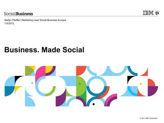 Stefan Pfeiffer | Marketing Lead Social Business Europe
1/3/2012




Business. Made Social




                                                          © 2011 IBM Corporation
 
