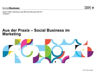 Stefan Pfeiffer | Marketing Lead IBM Social Business NE-IOT
14/09/2011




Aus der Praxis – Social Business im
Marketing




                                                              © 2011 IBM Corporation
 