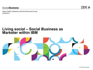 Stefan Pfeiffer | Marketing Lead Social Business Europe
22/05/2012




Living social – Social Business as
Marketer within IBM




                                                          © 2012 IBM Corporation
 