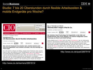 Studie: 7 bis 20 Überstunden durch flexible Arbeitszeiten &
     mobile Endgeräte pro Woche?




                                                        #




                                                http://www.cio.de/ipad/2887919/




     http://www.cio.de/karriere/2891813/

36                                                                     © 2012 IBM Corporation
 
