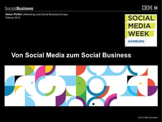 Stefan Pfeiffer | Marketing Lead Social Business Europa
Februar 2013




     Von Social Media zum Social Business




                                                          © 2012 IBM Corporation
 
