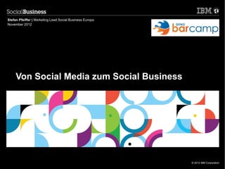 Stefan Pfeiffer | Marketing Lead Social Business Europa
November 2012




     Von Social Media zum Social Business




                                                          © 2012 IBM Corporation
 