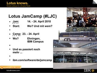 Lotus JamCamp (#LJC) Jam:  14. - 24. April 2010 Start: Wo? Und mit wem? Camp:   23. - 24. April Wo?  Ehningen,  IBM Campus Und es passiert noch  mehr ... ibm.com/software/de/jamcamp 