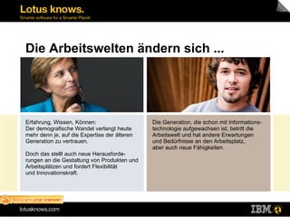 \\.host\Shared Folders\Virtual Exchange\Templates.png Erfahrung, Wissen, Können:  Der demografische Wandel verlangt heute mehr denn je, auf die Expertise der älteren Generation zu vertrauen.  Doch das stellt auch neue Herausforde-rungen an die Gestaltung von Produkten und Arbeitsplätzen und fordert Flexibilität  und Innovationskraft. Die Generation, die schon mit Informations-technologie aufgewachsen ist, betritt die Arbeitswelt und hat andere Erwartungen  und Bedürfnisse an den Arbeitsplatz,  aber auch neue Fähigkeiten. 07.05.2009 Offenbach am Main \\.host\Shared Folders\Virtual Exchange\bildl.png \\.host\Shared Folders\Virtual Exchange\bildr.png Die Arbeitswelten ändern sich ... 