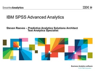 © 2014 IBM Corporation
Business Analytics software
IBM SPSS Advanced Analytics
Steven Reeves – Predictive Analytics Solutions Architect
Text Analytics Specialist
 