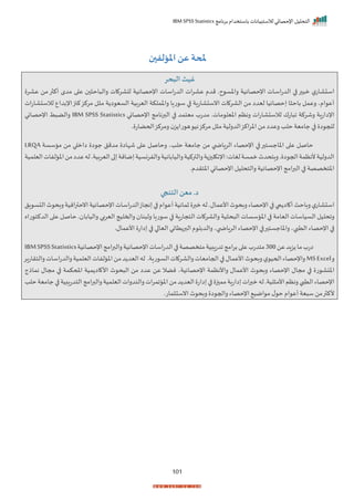 ‫برنامج‬ ‫باستخدام‬ ‫لالستبيانات‬ ‫اإلحصائي‬ ‫التحليل‬
IBM SPSS Statistics
101
‫ملحة‬
‫املؤلفين‬‫عن‬
‫البحر‬ ‫غيث‬
‫عشرة‬ ‫من‬‫أكثر‬ ‫مدى‬ ‫على‬ ‫والباحثين‬ ‫للشركات‬ ‫اإلحصائية‬ ‫اسات‬‫ر‬‫الد‬ ‫ات‬‫ر‬‫عش‬ ‫قدم‬ .‫واملسوح‬ ‫اإلحصائية‬ ‫اسات‬‫ر‬‫الد‬ ‫في‬‫خبير‬ ‫ي‬‫استشار‬
‫لالستش‬ ‫اإلبداع‬‫كنز‬‫مركز‬ ‫مثل‬ ‫السعودية‬ ‫العربية‬ ‫واململكة‬ ‫سوريا‬ ‫في‬ ‫االستشارية‬ ‫الشركات‬ ‫من‬ ‫لعدد‬ ‫إحصائيا‬ ‫باحثا‬ ‫وعمل‬ ،‫أعوام‬
‫ا‬
‫رات‬
‫اإلحصائي‬ ‫البرنامج‬ ‫في‬ ‫معتمد‬ ‫مدرب‬ .‫املعلومات‬ ‫ونظم‬ ‫لالستشارات‬ ‫تبارك‬ ‫وشركة‬ ‫اإلدارية‬
IBM SPSS Statistics
‫اإلحصائي‬ ‫والضبط‬
.‫الحضارة‬‫ومركز‬ ‫ن‬‫هورايز‬‫نيو‬‫مركز‬ ‫مثل‬ ‫الدولية‬‫املراكز‬‫من‬‫وعدد‬ ‫حلب‬‫جامعة‬ ‫في‬ ‫للجودة‬
‫وحا‬ ،‫حلب‬ ‫جامعة‬ ‫من‬ ‫ي‬ ‫الرياض‬ ‫اإلحصاء‬ ‫في‬‫املاجستير‬ ‫على‬ ‫حاصل‬
‫مؤسسة‬ ‫من‬ ‫داخلي‬ ‫جودة‬ ‫مدقق‬ ‫شهادة‬ ‫على‬ ‫صل‬
LRQA
‫العلم‬‫املؤلفات‬‫من‬‫عدد‬‫له‬.‫العربية‬‫إلى‬‫إضافة‬‫والفرنسية‬‫واليابانية‬‫والتركية‬‫اإلنكليزية‬:‫لغات‬‫خمسة‬‫ويتحدث‬.‫الجودة‬‫ألنظمة‬‫الدولية‬
‫ي‬
‫ة‬
.‫املتقدم‬ ‫اإلحصائي‬ ‫والتحليل‬ ‫اإلحصائية‬‫البرامج‬ ‫في‬ ‫املتخصصة‬
‫التنجي‬‫معن‬ .‫د‬
‫وباح‬‫ي‬‫استشار‬
‫التسويق‬‫وبحوث‬‫االحترافية‬‫اإلحصائية‬‫اسات‬‫ر‬‫الد‬‫إنجاز‬‫في‬‫أعوام‬‫ثمانية‬‫خبرة‬‫له‬.‫األعمال‬‫وبحوث‬‫اإلحصاء‬‫في‬‫أكاديمي‬‫ث‬
‫سوريا‬ ‫في‬ ‫التجارية‬ ‫والشركات‬ ‫البحثية‬ ‫املؤسسات‬‫في‬ ‫العامة‬ ‫السياسات‬ ‫وتحليل‬
‫واليابان‬ ‫العربي‬ ‫والخليج‬ ‫ولبنان‬
‫حاصل‬ .
‫الدكتوراه‬ ‫على‬
‫اإلحصاء‬ ‫في‬
‫الطبي‬
‫واملاجس‬ ،
‫اإلحصاء‬ ‫في‬‫تير‬
،‫ي‬ ‫الرياض‬
.‫األعمال‬ ‫إدارة‬ ‫في‬ ‫العالي‬ ‫البريطاني‬‫والدبلوم‬
‫عن‬‫يزيد‬‫ما‬‫درب‬
300
‫اإلحصائية‬‫والبرامج‬‫اإلحصائية‬‫الدراسات‬‫في‬‫متخصصة‬‫تدريبية‬‫برامج‬‫على‬‫متدرب‬
IBMSPSSStatistics
‫و‬
MSExcel
.‫السورية‬‫والشركات‬‫الجامعات‬‫في‬‫األعمال‬‫وبحوث‬‫ي‬‫الحيو‬‫واإلحصاء‬
‫ا‬‫له‬
‫والتقارير‬‫اسات‬‫ر‬‫والد‬‫العلمية‬‫املؤلفات‬‫من‬‫لعديد‬
‫واألنظمة‬ ‫األعمال‬ ‫وبحوث‬ ‫اإلحصاء‬ ‫مجال‬ ‫في‬ ‫املنشورة‬
،‫اإلحصائية‬
‫نماذج‬ ‫مجال‬ ‫في‬ ‫املحكمة‬ ‫األكاديمية‬ ‫البحوث‬ ‫من‬ ‫عدد‬ ‫عن‬ ‫فضال‬
‫العلمية‬‫والندوات‬‫املؤتمرات‬‫من‬‫العديد‬‫إدارة‬‫في‬‫مميزة‬‫إدارية‬‫خبرات‬‫له‬.‫األمثلية‬‫ونظم‬‫الطبي‬‫اإلحصاء‬
‫ج‬‫في‬‫التدريبية‬‫والبرامج‬
‫حلب‬‫امعة‬
.‫االستثمار‬ ‫وبحوث‬ ‫والجودة‬ ‫اإلحصاء‬ ‫مواضيع‬ ‫ل‬‫حو‬ ‫أعوام‬‫سبعة‬ ‫من‬‫ألكثر‬
 