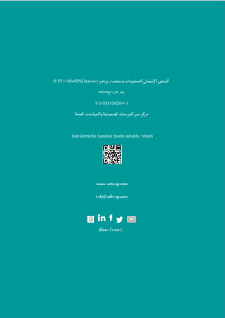 ‫برنامج‬ ‫باستخدام‬ ‫لالستبيانات‬ ‫اإلحصائي‬ ‫التحليل‬
IBM SPSS Statistics
102
‫التحليل‬
‫لالستب‬‫اإلحصائي‬
‫برنامج‬ ‫باستخدام‬‫يانات‬
IBM SPSSStatistics
2014
©
‫تمم‬
‫داع‬ ‫ان‬
ISBN
:
978-9933-9050-4-5
‫اليامة‬ ‫رالسياسات‬‫اإلحصايية‬‫اسات‬‫ت‬‫للد‬ ‫سبر‬‫مركز‬
SabrCenterforStatisticalStudies& PublicPolicies
www.sabr-sp.com
info@sabr-sp.com
(Sabr Center)
 