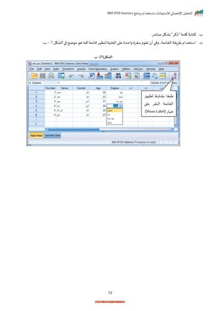 ‫برنامج‬ ‫باستخدام‬ ‫لالستبيانات‬ ‫اإلحصائي‬ ‫التحليل‬
IBM SPSS Statistics
13
‫ة‬
‫ر‬
‫اشرر‬ ‫م‬ ‫باكل‬"‫"ذكر‬‫لمة‬ ‫كتابة‬
‫ت‬
‫ر‬
‫الاكل‬‫ا‬ ‫ضح‬ ‫م‬ ‫ه‬ ‫كما‬ ‫مايمة‬‫لتظإر‬‫احملية‬ ‫ا‬ ‫ع‬ ‫راحد‬ ‫بنرر‬ ‫م‬ ‫نر‬ ‫أ‬‫رها‬‫الرايمةي‬‫طرارة‬‫استخدام‬
7
–
:‫ة‬
(‫الشكل‬
7
)
-
‫ب‬
‫ت‬ ‫لظإ‬ ‫زاترط‬ ‫يار‬ ‫ط‬
‫ا‬ ‫ع‬ ‫النرر‬ ‫الرايمة‬
(‫ميات‬
Show Label
)
 