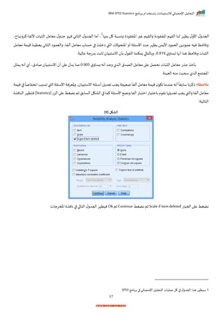 ‫برنامج‬ ‫باستخدام‬ ‫لالستبيانات‬ ‫اإلحصائي‬ ‫التحليل‬
IBM SPSS Statistics
17
‫األ‬ ‫ل‬‫احجدر‬
‫منها‬ ‫ل‬ ‫ة‬ ‫رنس‬ ‫ا‬ ‫اخفر‬ ‫ر‬ ‫غ‬ ‫رالريم‬ ‫ا‬ ‫اخفر‬ ‫الريم‬ ‫لنا‬ ‫ظإر‬ ‫ل‬‫ر‬
1
‫أللفا‬ ‫ات‬ ‫ال‬ ‫ميامل‬ ‫ل‬‫جدر‬ ‫نإ‬ ‫اني‬ ‫ال‬ ‫ل‬‫احجدر‬ ‫أما‬ ‫ي‬
-
‫اخي‬ ‫كررن‬
‫ميامل‬ ‫ميمة‬ ‫زيتينا‬ ‫اني‬ ‫ال‬ ‫ا‬ ‫راليم‬ ‫ألفاي‬ ‫ميامل‬ ‫حساة‬ ‫ا‬ ‫املت‬ ‫القب‬ ‫نت‬ ‫اختح‬ ‫أر‬ ‫األسئلة‬ ‫عدا‬ ‫ظإر‬ ‫من‬ ‫األ‬ ‫ا‬ ‫اليم‬ ‫ن‬ ‫ا‬ ‫عم‬ ‫نيه‬ ‫رنالحظ‬
‫رنالحظ‬‫ات‬ ‫ال‬
‫ل‬‫تسار‬ ‫أنها‬ ‫هنا‬
0.819
‫عاليةر‬ ‫بدتجة‬ ‫ثابت‬ ‫انستبيا‬ ‫بأ‬ ‫ل‬ ‫الر‬‫مكننا‬ ‫ا‬ ‫ربالتا‬ ‫ي‬
‫ل‬‫زسار‬ ‫أنه‬ ‫رجد‬ ‫ل‬ ‫ال‬ ‫الصدق‬ ‫ميامل‬ ‫ا‬ ‫ع‬ ‫نحصل‬ ‫ات‬ ‫ال‬ ‫ميامل‬ ‫ت‬ ‫ج‬ ‫بأم‬
0.905
‫ل‬ ‫م‬ ‫أنه‬ ‫أل‬ ‫صااقي‬ ‫انستبيا‬ ‫أ‬ ‫ا‬ ‫ع‬ ‫دل‬ ‫مما‬
‫اليينةر‬‫منه‬‫ت‬ ‫سح‬ ‫ل‬ ‫ال‬ ‫املجتم‬
‫مالحظة‬
:
‫مي‬ ‫اك‬‫عندما‬‫أنه‬
ً
‫سابرا‬‫ذكرنا‬
‫ميمة‬‫ا‬
ً
‫انخفاما‬‫تسبد‬‫القب‬‫األسئلة‬‫رخيرنة‬‫ي‬ ‫انستبيا‬‫أسئلة‬‫ل‬ ‫تيد‬‫جد‬ ‫مييفة‬‫ألفا‬‫ميامل‬‫مة‬
(‫الزت‬‫ا‬ ‫ع‬‫نضغط‬‫ثم‬‫السابل‬‫الاكل‬‫ا‬ ‫كما‬‫األسئلة‬ ‫رنض‬‫ألفا‬‫ات‬ ‫امت‬‫بامتيات‬‫م‬ ‫نر‬‫لإا‬ ‫تيد‬‫جد‬ ‫رالقب‬‫ألفا‬‫ميامل‬
Statistics
‫النان‬‫نتظإر‬)
:‫التالية‬
( ‫الشكل‬
9
)
‫احميا‬ ‫ا‬ ‫ع‬ ‫نضغط‬
‫ت‬
Scale ifitemdeleted
‫نضغط‬‫ثم‬
Continue
‫ثم‬
Ok
:‫املمرجات‬ ‫نان‬ ‫ا‬ ‫ا‬ ‫التا‬‫ل‬‫احجدر‬ ‫نيظإر‬
1
‫برنامج‬ ‫ا‬ ‫اإلحصائي‬‫التحليل‬‫عمليات‬ ‫ل‬ ‫ا‬ ‫ل‬‫احجدر‬ ‫ا‬ ‫ه‬ ‫سيظإر‬
SPSS
‫ر‬
 