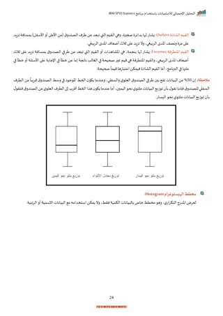 ‫برنامج‬ ‫باستخدام‬ ‫لالستبيانات‬ ‫اإلحصائي‬ ‫التحليل‬
IBM SPSS Statistics
24
‫الااذ‬‫الريم‬
Outliers
‫ازاد‬‫بمسانة‬)‫األسفل‬‫أر‬‫ا‬ ‫األع‬‫(من‬‫ق‬‫الصندر‬‫طرم‬‫عن‬‫يد‬ ‫ا‬‫القب‬‫الريم‬‫رها‬‫ي‬ ‫ر‬ ‫صغ‬ ‫بداير‬‫لإا‬‫زاات‬:
‫الربيعار‬‫اخدم‬ ‫أميام‬ ‫ثالث‬‫ا‬ ‫ع‬‫ازاد‬ ‫رن‬‫الربيعاي‬ ‫اخدم‬ ‫رنصف‬ ‫مر‬ ‫ا‬ ‫ع‬
‫اختترنة‬ ‫الريم‬
Extremes
‫ل‬ ‫زاات‬ :
‫ثالث‬ ‫ا‬ ‫ع‬ ‫ازاد‬ ‫بمسانة‬ ‫ق‬‫الصندر‬ ‫ا‬ ‫طر‬ ‫عن‬ ‫يد‬ ‫ا‬ ‫القب‬ ‫الريم‬ ‫أر‬ ‫اخااهدات‬ ‫ها‬ ‫بنجمةي‬ ‫إا‬
‫ا‬ ‫متأ‬ ‫أر‬ ‫األسئلة‬ ‫ا‬ ‫ع‬ ‫اإلجابة‬ ‫ا‬ ‫متأ‬ ‫عن‬ ‫ما‬ ‫نااجة‬ ‫الغالد‬ ‫ا‬ ‫صحيحة‬ ‫ر‬ ‫غ‬ ‫ميم‬ ‫ها‬ ‫اختترنة‬ ‫رالريم‬ ‫الربيعاي‬ ‫اخدم‬ ‫أميام‬
‫صحيحةر‬
ً
‫ميما‬‫اتها‬ ‫اعت‬ ‫نيمكن‬ ‫الااذ‬‫الريم‬ ‫أما‬‫البرنامجي‬ ‫ا‬ ‫ملئها‬
‫مالحظة‬
:
50
%
‫الترم‬ ‫من‬
ً
‫ا‬ ‫مرا‬ ‫ق‬‫الصندر‬ ‫رسط‬ ‫ا‬ ‫ا‬ ‫ج‬ ‫اخ‬ ‫احمط‬ ‫ك‬ ‫رعندما‬ ‫اي‬ ‫رالسف‬ ‫ل‬ ‫اليل‬ ‫ق‬‫الصندر‬ ‫ا‬ ‫طر‬ ‫ب‬ ‫ار‬ ‫يانات‬ ‫ال‬ ‫من‬
‫ل‬ ‫ننر‬‫ق‬‫الصندر‬‫من‬‫ل‬ ‫اليل‬‫الترم‬‫ا‬ ‫أمرة‬‫احمط‬‫ا‬ ‫ه‬ ‫ك‬ ‫عندما‬‫أما‬‫ي‬ ‫اليم‬ ‫نح‬‫ل‬ ‫ملت‬‫يانات‬ ‫ال‬ ‫زي‬ ‫ا‬ ‫بأ‬‫ل‬ ‫نر‬‫نإننا‬‫ق‬‫للصندر‬‫ا‬ ‫السف‬
‫زي‬ ‫ا‬ ‫بأ‬
‫ساتر‬ ‫ال‬ ‫نح‬ ‫ل‬ ‫ملت‬‫يانات‬ ‫ال‬
‫الهيستوغرام‬‫مخطط‬
Histogram
:
‫الرابيةر‬ ‫أر‬‫انسمية‬‫يانات‬ ‫ال‬ ‫م‬ ‫استخدامه‬‫مكن‬ ‫رن‬ ‫نرطي‬‫الكمية‬ ‫يانات‬ ‫بال‬ ‫ماص‬ ‫مختط‬ ‫ره‬ ‫ي‬‫ل‬‫ات‬‫ر‬‫التك‬‫اخدتج‬ ‫ليرض‬
 