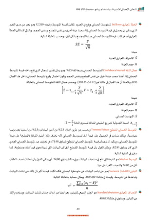 ‫برنامج‬ ‫باستخدام‬ ‫لالستبيانات‬ ‫اإلحصائي‬ ‫التحليل‬
IBM SPSS Statistics
29
‫ل‬‫اخييات‬ ‫احمتأ‬
Std.Error
‫رميمته‬ ‫سط‬ ‫اخت‬ ‫لريمة‬ ‫اخرابل‬ ‫ا‬ ‫اليم‬ ‫ا‬ ‫رار‬ ‫اححسابي‬ ‫سط‬ ‫للمت‬
12‫ر‬269
‫ر‬ ‫التغ‬ ‫مدم‬ ‫عن‬ ‫زيبر‬ ‫ره‬
‫احمتأ‬ ‫ا‬ ‫لما‬ ‫ا‬ ‫ربالتا‬‫اححجمي‬‫ربنفا‬ ‫املجتم‬‫نفا‬‫من‬‫م‬‫أمر‬‫عينة‬‫نا‬ ‫سح‬‫ذا‬ ‫اححسابي‬‫سط‬ ‫اخت‬‫ميمة‬‫ا‬ ‫حصل‬ ‫أ‬‫مكن‬ ‫ل‬ ‫ال‬
‫انت‬ ‫أصغر‬‫ل‬‫اخييات‬
:‫التالية‬ ‫اخياالة‬‫راحسد‬‫أاقي‬ ‫باكل‬ ‫للمجتم‬‫لة‬ ‫مم‬ ‫اححسابي‬ ‫سط‬ ‫اخت‬‫ميمة‬
𝑆𝐸 =
𝑆
√𝑛
:‫حيث‬
𝑆
‫للينيةر‬ ‫ل‬‫اخييات‬‫ام‬‫ر‬‫اننح‬ :
𝑛
‫اليينةر‬ ‫حجم‬ :
‫رة‬ ‫ال‬ ‫مجال‬
ConfidenceInterval
‫ثرة‬‫بدتجة‬‫اححسابي‬‫سط‬ ‫للمت‬
95
%
‫سط‬ ‫اخت‬‫ميمة‬‫اامله‬ ‫ار‬‫ل‬ ‫ال‬‫للمجال‬‫ر‬ ‫ارد‬‫ل‬ ‫م‬ ‫ره‬‫ي‬
‫اححساب‬
‫املجال‬ ‫ا‬ ‫ه‬ ‫اامل‬ ‫اححسابي‬ ‫سط‬ ‫اخت‬ ‫ع‬ ‫رم‬ ‫احتمال‬ ‫راك‬ ‫اححجم‬ ‫ربنفا‬ ‫املجتم‬ ‫نفا‬ ‫من‬ ‫م‬‫أمر‬ ‫عينة‬ ‫سحد‬ ‫أعدنا‬ ‫ذا‬ ‫ي‬
0‫ر‬95
‫ه‬ ‫النا‬ ‫م‬ ‫ا‬ ‫املجال‬‫ا‬ ‫ه‬ ‫أ‬ ‫رنالحظ‬‫ي‬
55‫ر‬57
‫ي‬
110‫ر‬25
:‫باخياالة‬ ‫اححسابي‬‫سط‬ ‫للمت‬‫رة‬ ‫ال‬‫مجال‬‫راحسد‬‫]ي‬
[𝑥̅ − 𝑧1−
𝛼
2
𝑆
√𝑛
, 𝑥̅ + 𝑧1−
𝛼
2
𝑆
√𝑛
]
:‫حيث‬
𝑆
‫للينيةر‬ ‫ل‬‫اخييات‬‫ام‬‫ر‬‫اننح‬ :
𝑛
‫اليينةر‬ ‫حجم‬ :
𝑥̅
‫اححسابير‬‫سط‬ ‫اخت‬ :
𝑧1−
𝛼
2
‫الدمة‬ ‫م‬ ‫خست‬ ‫اخرابلة‬ ‫يعا‬ ‫الت‬ ‫زي‬ ‫للت‬ ‫احجدرلية‬ ‫الريمة‬ :
1 −
𝛼
2
‫ر‬
‫ع‬ ‫اخرت‬ ‫اححسابي‬ ‫سط‬ ‫اخت‬
Trimmed Mean
‫اء‬‫ز‬‫اجت‬ ‫طرال‬ ‫عن‬ ‫راحسد‬
2‫ر‬5
%
‫ر‬ ‫يانات‬ ‫ال‬ ‫ا‬ ‫أع‬ ‫من‬
2‫ر‬5
%
‫أسفل‬ ‫من‬
‫ارايبها‬ ‫بيد‬ ‫إا‬
‫ميمة‬ ‫ا‬ ‫ع‬ ‫راختترنة‬ ‫الااذ‬ ‫الريم‬ ‫ر‬ ‫اأث‬ ‫م‬ ‫ح‬ ‫ألنه‬ ‫اححسابي‬ ‫سط‬ ‫للمت‬ ‫أاق‬ ‫ميمة‬ ‫ا‬ ‫ع‬ ‫ل‬ ‫اححص‬ ‫ا‬ ‫زساعد‬ ‫لك‬ ‫رب‬ ‫ي‬
ً
‫ا‬ ‫اصاعد‬
‫ل‬‫تسار‬ ‫ع‬ ‫اخرت‬‫اححسابي‬‫سط‬ ‫اخت‬‫ميمة‬ ‫بأ‬ ‫م‬‫نر‬ ‫أ‬‫رامكن‬ ‫اححسابيي‬ ‫سط‬ ‫اخت‬
78‫ر‬68
‫الياال‬ ‫اححسابي‬ ‫سط‬ ‫اخت‬ ‫عن‬ ‫اختلف‬‫رها‬
‫ل‬‫زسار‬ ‫ا‬ ‫ل‬ ‫ال‬
82‫ر‬91
‫ي‬
‫كما‬ ‫رمتترنةي‬ ‫شاذ‬
ً
‫ميما‬ ‫ل‬ ‫اح‬ ‫نا‬ ‫لد‬ ‫القب‬ ‫يانات‬ ‫ال‬ ‫أل‬ ‫أاق‬ ‫ع‬ ‫اخرت‬ ‫سط‬ ‫اخت‬ ‫ميمة‬ ‫بأ‬ ‫ل‬ ‫الر‬ ‫رامكن‬
‫التاليةر‬ ‫الفرر‬ ‫ا‬ ‫م‬‫سنر‬
‫سيط‬ ‫ال‬
Median
‫ل‬‫زسار‬ ‫النا‬ ‫م‬ ‫ا‬ ‫ر‬ ‫ياناتي‬ ‫ال‬ ‫منتصف‬ ‫ا‬ ‫ار‬ ‫القب‬ ‫الريمة‬ ‫ه‬
74,00
‫التال‬ ‫نصف‬ ‫عالمات‬ ‫بأ‬ ‫ل‬ ‫الر‬‫مكن‬ ‫أل‬ ‫ي‬
‫ة‬
‫من‬ ‫أمل‬
74‫ر‬00
‫اآلمر‬ ‫رالنصف‬
‫ا‬ ‫أع‬
‫منها‬
.
)‫ت‬ ‫ا‬ ‫(ال‬ ‫ن‬ ‫ا‬ ‫الت‬
Variance
‫يانات‬ ‫ال‬ ‫ت‬ ‫تا‬ ‫ا‬ ‫ع‬ ‫ذلك‬ ‫ال‬ ‫أكبر‬ ‫ميمته‬ ‫انت‬ ‫نكلما‬ ‫اححسابي‬ ‫ستإا‬ ‫مت‬ ‫عن‬ ‫يانات‬ ‫ال‬ ‫اعد‬ ‫ا‬ ‫عن‬ ‫زيبر‬
‫النا‬ ‫م‬ ‫ا‬ ‫رميمته‬‫سطي‬ ‫اخت‬‫عن‬ ‫اعدها‬ ‫را‬
1655‫ر‬891
:‫التالية‬ ‫باخياالة‬ ‫حسابه‬ ‫رامكن‬‫ي‬
𝜎2
=
∑ (𝑥𝑖 − 𝑥̅)2
𝑛
𝑖=1
𝑛
‫ا‬
‫ام‬‫ر‬‫ننح‬
‫ل‬‫اخييات‬
Standard deviation
‫ر‬ ‫أك‬ ‫ريستخدم‬ ‫ياناتي‬ ‫ال‬ ‫ت‬ ‫تا‬ ‫حساة‬ ‫أارات‬ ‫من‬ ‫ضا‬ ‫أ‬ ‫ره‬ ‫ني‬ ‫ا‬ ‫للت‬ ‫التربيعا‬ ‫ت‬ ‫احج‬ ‫ه‬
‫النا‬ ‫م‬‫ا‬ ‫ل‬‫ريسار‬ ‫ني‬ ‫ا‬ ‫الت‬‫من‬
40‫ر‬693
‫ر‬
 