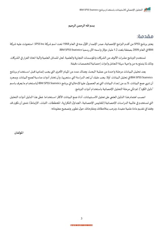‫برنامج‬ ‫باستخدام‬ ‫لالستبيانات‬ ‫اإلحصائي‬ ‫التحليل‬
IBM SPSS Statistics
3
‫الرحيم‬‫الرحمن‬‫هللا‬ ‫بسم‬
:‫مقدمة‬
‫زيتبر‬
‫برنامج‬
SPSS
‫أمدم‬‫من‬
‫امج‬‫ر‬‫الب‬
‫اإلحصايية‬
‫اليام‬ ‫ا‬ ‫منه‬ ‫ل‬‫األر‬‫اإلصدات‬‫صدت‬‫ي‬
1968
‫شركة‬‫اسم‬‫احت‬
SPSSInc
‫شركة‬‫عليه‬‫ذت‬ ‫استح‬ ‫ر‬
IBM
‫اليام‬ ‫ا‬
2009
‫بلغت‬‫بصفرة‬
1.2
‫تسميا‬ ‫اآل‬ ‫راسمه‬ ‫ارنت‬ ‫مليات‬
IBM SPSSStatistics
‫ر‬
‫راليلميةر‬‫التجاتاة‬ ‫صات‬‫س‬‫ص‬‫س‬‫راخا‬‫ات‬ ‫صر‬‫ا‬‫ال‬‫من‬‫م‬ ‫األل‬‫ات‬‫ر‬‫ص‬‫ا‬‫ع‬‫البرنامج‬‫صتخدم‬‫س‬‫ت‬
‫اتر‬ ‫صر‬‫ا‬‫ال‬ ‫ا‬ ‫ات‬‫ر‬‫الر‬‫ااخاذ‬ ‫رللية‬‫اليلمية‬‫صايل‬‫س‬‫اخ‬‫ححل‬
‫اميرةر‬‫لتخصصات‬‫حصايية‬ ‫رأارات‬‫التيامل‬ ‫سإلة‬ ‫راجإة‬‫من‬ ‫به‬ ‫تمت‬ ‫خا‬ ‫رذلك‬
‫صد‬‫ص‬‫ص‬‫ي‬‫ز‬
‫صات‬‫ص‬‫ص‬‫ن‬‫صا‬‫ص‬‫ص‬‫ي‬ ‫ال‬ ‫صل‬‫ص‬‫ص‬‫ي‬‫احل‬
‫صد‬‫ص‬‫ص‬‫ح‬‫را‬ ‫صة‬‫ص‬‫ص‬‫ل‬‫مرح‬
‫صامج‬‫ص‬‫ص‬‫ن‬‫بر‬ ‫صدام‬‫ص‬‫ص‬‫خ‬‫صت‬‫ص‬‫ص‬‫ص‬‫ص‬‫ص‬‫ص‬‫ص‬‫ص‬‫ص‬‫ص‬‫ص‬‫ص‬‫ص‬‫س‬‫ا‬ ‫صل‬‫ص‬‫ص‬ ‫م‬ ‫صا‬‫ص‬‫ص‬‫إ‬‫صام‬‫ص‬‫ص‬‫م‬‫ا‬ ‫صد‬‫ص‬‫ص‬‫ج‬ ‫القب‬ ‫م‬‫األمر‬ ‫صام‬‫ص‬‫ص‬‫إ‬‫اخ‬ ‫من‬ ‫صدا‬‫ص‬‫ص‬‫ع‬ ‫صاا‬‫ص‬‫ص‬‫ن‬‫ره‬ ‫صثر‬‫ص‬‫ص‬‫ح‬ ‫ال‬ ‫صة‬‫ص‬‫ص‬‫ي‬‫عمل‬ ‫من‬
IBM SPSSStatistics
‫ا‬
‫ربمجرا‬‫ياناتر‬ ‫ال‬ ‫حجم‬‫ة‬ ‫مناس‬ ‫أارات‬‫اختات‬ ‫رأ‬‫ستجريهاي‬ ‫القب‬‫اسة‬‫ت‬‫الد‬ ‫تيد‬ ‫أ‬‫عليك‬ ‫جد‬ ‫أرني‬‫ياناتر‬ ‫ال‬‫احليل‬
‫أ‬
‫يانات‬ ‫ال‬ ‫جم‬‫انهب‬
‫عداا‬ ‫من‬ ‫بد‬‫ن‬‫ي‬
‫يانات‬ ‫ال‬
‫إلامالإا‬‫ها‬ ‫عل‬‫ل‬ ‫ص‬‫ص‬‫ص‬‫ص‬‫احح‬ ‫ام‬‫القب‬
‫برنامج‬ ‫ا‬
IBM SPSS Statistics
‫صم‬‫ص‬‫ص‬‫س‬‫با‬ ‫زيرم‬‫ما‬‫صتخدام‬‫ص‬‫ص‬‫س‬‫(با‬
)"‫ا‬ ‫الك‬ ‫"اليل‬
‫اأت‬ ‫ثم‬‫ر‬
‫البرنامجر‬ ‫أارات‬ ‫باستخدام‬ ‫اإلحصايية‬ ‫التحليل‬ ‫مرحلة‬ ‫ي‬
‫التحليل‬ ‫أارات‬‫الدليل‬‫ا‬ ‫ه‬ ‫غت‬‫صتخدامار‬‫ص‬‫ص‬‫ص‬‫ص‬‫ص‬‫ص‬‫ص‬‫ص‬‫ص‬‫س‬‫ا‬‫ر‬ ‫األك‬‫يانات‬ ‫ال‬ ‫جم‬ ‫أاا‬‫صتبياناتي‬‫ص‬‫ص‬‫ص‬‫ص‬‫ص‬‫ص‬‫ص‬‫ص‬‫ص‬‫س‬‫ان‬ ‫احليل‬‫ا‬ ‫ع‬ ‫اليليب‬‫الدليل‬‫ا‬ ‫ه‬‫اهتمام‬‫صد‬‫ص‬‫ص‬‫ص‬‫ص‬‫ص‬‫ص‬‫ص‬‫ص‬‫ص‬‫ص‬‫ان‬
‫املمتتا‬‫اتاةي‬‫ر‬‫التك‬‫ل‬‫احجدار‬‫صاييةي‬‫ص‬‫ص‬‫ص‬‫ص‬‫اإلح‬ ‫ا‬ ‫(اخرا‬‫صايية‬‫ص‬‫ص‬‫ص‬‫ص‬‫اإلح‬‫صات‬‫ص‬‫ص‬‫ص‬‫س‬‫ا‬‫ت‬‫الد‬‫ية‬ ‫غال‬ ‫ا‬ ‫صتخدم‬‫ص‬‫ص‬‫ص‬‫س‬‫ت‬‫القب‬
‫ن‬ ‫أ‬‫نتمنى‬‫اط)ر‬ ‫انتا‬‫اتي‬ ‫ال‬‫تي‬
‫مد‬ ‫ك‬
‫مااهر‬ ‫ميل‬ ‫راصحيح‬ ‫ار‬ ‫ات‬ ‫ل‬ ‫ح‬ ‫رمرترحااك‬ ‫بمالحظااك‬ ‫رنرحد‬ ‫ي‬ ‫مفيد‬ ‫علمية‬ ‫ماا‬ ‫م‬ ‫ارد‬ ‫ا‬ ‫رنرنا‬
‫املؤلفان‬
 