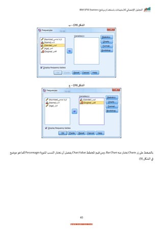‫برنامج‬ ‫باستخدام‬ ‫لالستبيانات‬ ‫اإلحصائي‬ ‫التحليل‬
IBM SPSS Statistics
45
( ‫الشكل‬
29
)
–
‫ب‬
( ‫الشكل‬
29
)
–
‫ج‬
‫ت‬‫ز‬‫ا‬ ‫ع‬‫بالضغط‬
Charts
‫منه‬‫نختات‬
BarChart
‫املمتط‬‫ميم‬‫رمن‬‫ي‬
ChartValue
‫اة‬ ‫اخئ‬‫النسد‬‫نختات‬ ‫أ‬‫فضل‬
Percentages
‫ضح‬ ‫م‬ ‫ه‬‫كما‬
( ‫الاكل‬ ‫ا‬
9
)
:
 