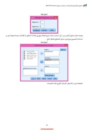 ‫برنامج‬ ‫باستخدام‬ ‫لالستبيانات‬ ‫اإلحصائي‬ ‫التحليل‬
IBM SPSS Statistics
57
( ‫الشكل‬
40
)
‫من‬ ‫احجنا‬ ‫ل‬ ‫متح‬ ‫مجال‬ ‫رمينا‬
1
‫ا‬
2
( ‫النا‬ ‫م‬ ‫ا‬ ‫رها‬ ‫اححانت‬ ‫جمي‬ ‫شملنا‬ ‫بحيث‬
1
‫ر‬ ‫ت‬ ‫لل‬
2
‫ت‬‫ز‬ ‫ا‬ ‫ع‬ ‫نضغط‬ ‫بيدها‬ ‫لإلناث)ي‬
Continue
:‫ا‬ ‫التا‬ ‫بالاكل‬ ‫التراط‬‫ل‬‫جدار‬‫ات‬ ‫ح‬ ‫مرب‬‫ح‬ ‫نيص‬
( ‫الشكل‬
41
)
‫ت‬‫ز‬ ‫ا‬ ‫ع‬ ‫بالضغط‬
Ok
‫نا‬ ‫ا‬ ‫ا‬ ‫التا‬ ‫ل‬‫احجدر‬‫ظإر‬
:‫املمرجات‬ ‫ن‬
 