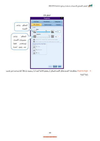 ‫برنامج‬ ‫باستخدام‬ ‫لالستبيانات‬ ‫اإلحصائي‬ ‫التحليل‬
IBM SPSS Statistics
68
( ‫الشكل‬
52
)
6
-
Depth&Angle
‫د‬ ‫احد‬‫ا‬ ‫ع‬‫زساعدنا‬‫كما‬‫ي‬
ً
‫ظال‬‫لإا‬‫ضيف‬ ‫أ‬‫أر‬‫يد‬ ‫ال‬‫ثالثية‬‫جيلإا‬ ‫أ‬‫نيمكن‬ ‫األعمد‬‫باكل‬‫الرسم‬‫ا‬ ‫ه‬‫تحكم‬ :
‫الرؤاةر‬ ‫اراة‬‫ز‬
‫اعد‬ ‫ب‬ ‫للتحكم‬
‫األعمد‬
‫اعد‬ ‫ب‬ ‫للتحكم‬
‫ي‬ ‫األعمد‬ ‫عات‬ ‫مجم‬
‫نرط‬ ‫ريستخدم‬
‫أعمد‬ ‫ا‬ ‫رج‬ ‫عند‬
‫أر‬ ‫ا‬ ‫أل‬ ‫عد‬ ‫من‬
‫عات‬ ‫مجم‬
 