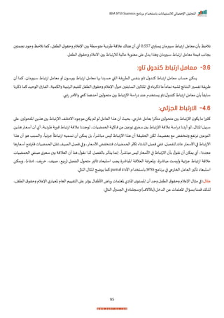 ‫برنامج‬ ‫باستخدام‬ ‫لالستبيانات‬ ‫اإلحصائي‬ ‫التحليل‬
IBM SPSS Statistics
95
‫ل‬‫زسار‬ ‫رما‬ ‫س‬ ‫اط‬ ‫اتا‬‫ميامل‬ ‫بأ‬ ‫نالحظ‬
0.557
‫نجمت‬ ‫ا‬ ‫رج‬ ‫نالحظ‬ ‫كما‬‫التفلي‬ ‫ق‬ ‫رحر‬ ‫اإلعالم‬ ‫ب‬ ‫ستة‬ ‫مت‬‫ة‬ ‫طرا‬ ‫عالمة‬‫هناا‬ ‫أ‬‫أل‬
‫التفلر‬ ‫ق‬ ‫رحر‬ ‫انعالم‬ ‫ب‬ ‫اط‬ ‫لالتا‬ ‫عالية‬ ‫اة‬ ‫مين‬‫ا‬ ‫ع‬ ‫دل‬ ‫ا‬ ‫ره‬ ‫رما‬ ‫س‬‫اط‬ ‫اتا‬‫ميامل‬‫ميمة‬‫بجاند‬
3.6
-
‫ارتب‬ ‫معامل‬
:‫تاو‬ ‫كندول‬ ‫اط‬
‫أ‬ ‫كما‬ ‫ي‬ ‫رما‬ ‫س‬ ‫اط‬ ‫اتا‬ ‫ميامل‬ ‫أر‬ ‫رس‬ ‫ب‬ ‫اط‬ ‫اتا‬ ‫ميامل‬ ‫بها‬ ‫حسبنا‬ ‫القب‬ ‫الترارة‬ ‫بنفا‬ ‫اار‬ ‫ل‬‫كندر‬ ‫اط‬ ‫اتا‬ ‫ميامل‬ ‫حساة‬ ‫مكن‬
‫ك‬‫حيد‬ ‫ال‬‫ق‬‫الفات‬‫رالكميةي‬‫الرابية‬‫للريم‬‫التفل‬‫ق‬ ‫رحر‬‫اإلعالم‬‫ل‬ ‫ح‬ ‫السابر‬ ‫ال‬ ‫اخ‬‫ا‬ ‫ذكرناه‬‫ما‬
ً
‫اماما‬‫ه‬ ‫تا‬‫النتايج‬‫ر‬ ‫افس‬‫طرارة‬
‫م‬
‫ا‬
‫ذكرنا‬
‫تاببر‬ ‫راآلمر‬ ‫كيب‬ ‫أحدهما‬ ‫ل‬ ‫متح‬ ‫ب‬ ‫اط‬ ‫انتا‬‫اسة‬‫ت‬‫ا‬ ‫عند‬ ‫زستخدم‬ ‫اار‬‫ل‬‫كندر‬‫اط‬ ‫اتا‬‫ميامل‬ ‫بأ‬
ً
‫سابرا‬
4.6
-
:‫الجزئي‬ ‫االرتباط‬
‫ل‬ ‫اختح‬‫ن‬ ‫ه‬ ‫ب‬‫اط‬ ‫انتا‬‫نمتلف‬‫اا‬ ‫ج‬ ‫م‬‫كن‬ ‫لم‬ ‫ل‬‫اليامل‬‫ا‬ ‫ه‬ ‫أ‬‫بحيث‬‫ماتجاي‬‫بيامل‬‫ا‬‫ر‬‫متأث‬ ‫ل‬ ‫متح‬ ‫ب‬‫اط‬ ‫انتا‬ ‫ك‬ ‫ما‬‫ا‬‫ر‬ ‫ك‬
‫ر‬
‫ا‬ ‫ع‬
‫ن‬ ‫ه‬‫أسيات‬ ‫أ‬‫أل‬‫ةي‬ ‫طرا‬‫اة‬ ‫م‬‫اط‬ ‫اتا‬‫عالمة‬‫جدنا‬ ‫ل‬‫اححمضياتي‬‫ناكإة‬‫من‬ ‫ع‬ ‫ن‬‫ل‬‫سير‬ ‫ب‬‫اط‬ ‫انتا‬‫عالمة‬‫اسة‬‫ت‬‫ا‬‫أتانا‬ ‫ل‬‫الي‬ ‫اخ‬‫سبيل‬
‫ا‬ ‫ه‬ ‫أ‬ ‫ه‬ ‫رالسبد‬ ‫ي‬
ً
‫جزييا‬
ً
‫اطا‬ ‫اتا‬ ‫نسميه‬ ‫أ‬ ‫مكن‬ ‫بل‬ ‫ي‬
ً
‫ا‬‫ر‬‫اش‬ ‫م‬ ‫ا‬ ‫ل‬ ‫اط‬ ‫انتا‬ ‫ا‬ ‫ه‬ ‫أ‬ ‫اححريرة‬ ‫لكن‬ ‫بيضإماي‬ ‫م‬ ‫رانخفض‬ ‫اراف‬ ‫ع‬ ‫الن‬
‫انتا‬
‫أسياتها‬ ‫نتراف‬‫اححمضيات‬‫ارل‬‫الصيف‬‫نصل‬‫ا‬ ‫ر‬‫األسياتي‬‫نتنخفض‬‫اححمضيات‬‫ر‬ ‫اك‬‫الاتاء‬‫نصل‬‫نفي‬‫للفصلي‬‫عايد‬‫األسيات‬‫ا‬ ‫اط‬
‫اححمضيات‬ ‫صنفي‬ ‫ل‬‫سير‬ ‫ب‬ ‫اليالمة‬ ‫أ‬ ‫هنا‬ ‫ل‬ ‫نر‬ ‫ا‬ ‫ل‬ ‫بالفصلر‬ ‫تأثر‬ ‫نما‬ ‫ي‬
ً
‫ا‬‫ر‬‫اش‬ ‫م‬ ‫ا‬ ‫ل‬ ‫األسيات‬ ‫ا‬ ‫اط‬ ‫انتا‬ ‫بأ‬ ‫ل‬ ‫نر‬ ‫أ‬ ‫مكن‬ ‫أل‬ ‫مجدااي‬
‫جزيي‬ ‫اط‬ ‫اتا‬ ‫عالمة‬
‫رامكن‬ ‫شتاء)ي‬ ‫مرافي‬ ‫صيفي‬ ‫ي‬ ‫(تبي‬ ‫الفصل‬ ‫ل‬ ‫متح‬ ‫ر‬ ‫اأث‬ ‫ياا‬ ‫اس‬ ‫جد‬ ‫اشر‬ ‫اخ‬ ‫اليالمة‬ ‫رخيرنة‬ ‫ي‬ ‫اشر‬ ‫م‬ ‫ست‬ ‫رل‬ ‫ة‬
‫برنامج‬ ‫ا‬ ‫احماتجا‬‫اليامل‬‫ر‬ ‫اأث‬ ‫ياا‬ ‫اس‬
SPSS
‫األاا‬ ‫باستخدام‬
partial
‫ار‬ ‫التا‬‫ال‬ ‫اخ‬ ‫ضح‬ ‫كما‬
‫مثال‬
:
‫خيلما‬‫اخاال‬‫م‬ ‫اخست‬ ‫أ‬‫رجد‬‫التفل‬‫ق‬ ‫رحر‬‫اإلعالم‬‫ال‬ ‫م‬‫ا‬
‫ق‬ ‫رحر‬‫اإلعالم‬‫ل‬‫خييات‬‫اليام‬‫الترييم‬‫ا‬ ‫ع‬‫اثر‬ ‫األطفال‬‫تااض‬‫ت‬
‫ا‬
‫لتفلي‬
‫ل‬
)‫(باآلنم‬‫الدمل‬‫عن‬ ‫اخيلمات‬‫بساال‬‫ممنا‬‫لك‬
:‫ا‬ ‫التا‬ ‫ل‬‫احجدر‬‫ا‬ ‫رسجلناه‬
 