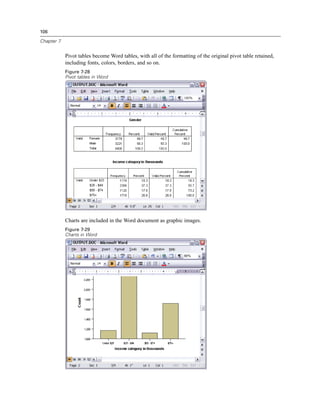 106

Chapter 7


            Pivot tables become Word tables, with all of the formatting of the original pivot table retained,
            including fonts, colors, borders, and so on.
            Figure 7-28
            Pivot tables in Word




            Charts are included in the Word document as graphic images.
            Figure 7-29
            Charts in Word
 