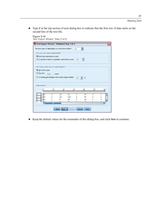 21

                                                                                          Reading Data


E Type 2 in the top section of next dialog box to indicate that the ﬁrst row of data starts on the
   second line of the text ﬁle.
   Figure 2-14
   Text Import Wizard: Step 3 of 6




E Keep the default values for the remainder of this dialog box, and click Next to continue.
 