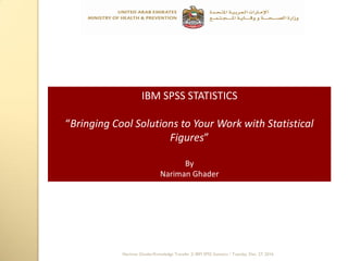 IBM SPSS STATISTICS
“Bringing Cool Solutions to Your Work with Statistical
Figures”
By
Nariman Ghader
Nariman Ghader/Knowledge Transfer 2/ IBM SPSS Statistics / Tuesday, Dec. 27, 2016
 