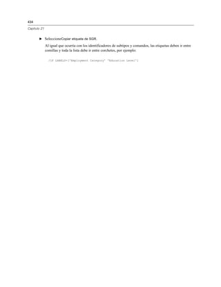 434
Capítulo 21
E SeleccioneCopiar etiqueta de SGR.
Al igual que ocurría con los identificadores de subtipos y comandos, las etiquetas deben ir entre
comillas y toda la lista debe ir entre corchetes, por ejemplo:
/IF LABELS=['Employment Category' 'Education Level']
 