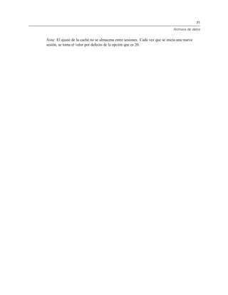 71
Archivos de datos
Nota: El ajuste de la caché no se almacena entre sesiones. Cada vez que se inicia una nueva
sesión, se toma el valor por defecto de la opción que es 20.
 
