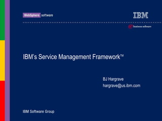 IBM’s Service Management FrameworkTM
BJ Hargrave
hargrave@us.ibm.com
 