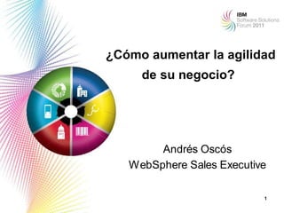 ¿Cómo aumentar la agilidad
     de su negocio?




        Andrés Oscós
   WebSphere Sales Executive

                           1
 