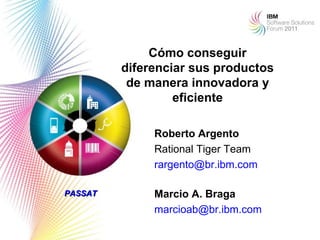 Cómo conseguir
         diferenciar sus productos
          de manera innovadora y
                  eficiente

              Roberto Argento
              Rational Tiger Team
              rargento@br.ibm.com

PASSAT        Marcio A. Braga
              marcioab@br.ibm.com
                                     1
 