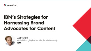 IBM’s Strategies for
Harnessing Brand
Advocates for Content
Andrew Grill
Global Managing Partner, IBM Social Consulting
IBM
 