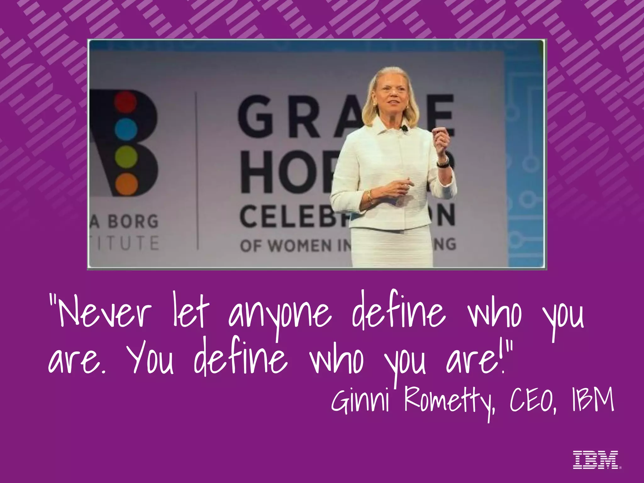 "Never let anyone define who you
are. You define who you are!“
Ginni Rometty, CEO, IBM
 