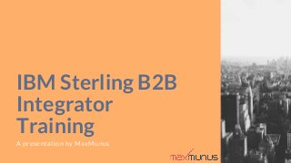 IBM Sterling B2B
Integrator
Training
A presentation by MaxMunus
 