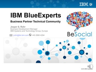 © 2013 IBM Corporation
Jesper S. Rohr
Business Development Manager
IBM Systems and Technology Group, Europe
jrohr@dk.ibm.com +45 2880 4284
IBM BlueExperts
Business Partner Technical Community
 