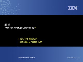 IBM
The innovation company *


          Lars-Olof Allerhed
          Technical Director, IBM




          Innovation that matters   © 2012 IBM Corporation
 