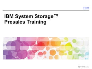 IBM System Storage™
Presales Training

© 2012 IBM Corporation

 