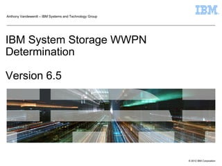 Anthony Vandewerdt – IBM Systems and Technology Group




IBM System Storage WWPN
Determination

Version 6.5




                                                        © 2012 IBM Corporation
 