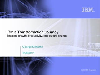 IBM‟s Transformation Journey
Enabling growth, productivity, and culture change



            George Mattathil

            4/28/2011




                                                    © 2009 IBM Corporation
 