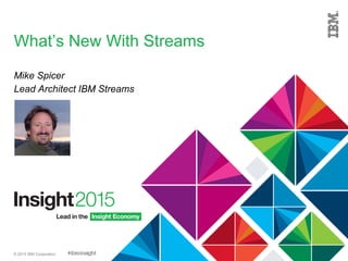 © 2015 IBM Corporation
What’s New With Streams
Mike Spicer
Lead Architect IBM Streams
 