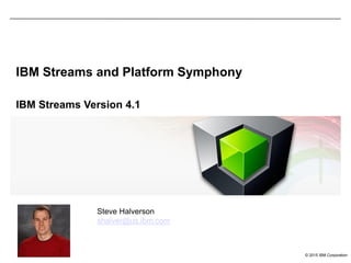 © 2015 IBM Corporation
IBM Streams and Platform Symphony
IBM Streams Version 4.1
Steve Halverson
shalver@us.ibm.com
 