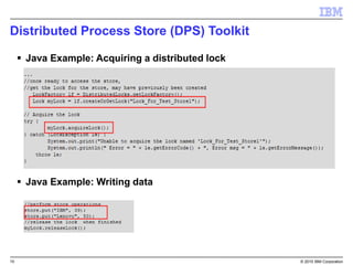 10 © 2015 IBM Corporation
Distributed Process Store (DPS) Toolkit
 Java Example: Acquiring a distributed lock
 Java Example: Writing data
 