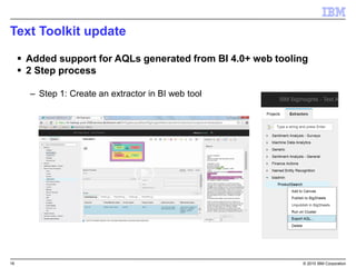 16 © 2015 IBM Corporation
Text Toolkit update
 Added support for AQLs generated from BI 4.0+ web tooling
 2 Step process
– Step 1: Create an extractor in BI web tool
 