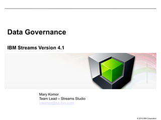 © 2015 IBM Corporation
Data Governance
IBM Streams Version 4.1
Mary Komor
Team Lead – Streams Studio
mkomor@ca.ibm.com
 
