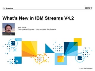 © 2016 IBM Corporation
What’s New in IBM Streams V4.2
Mike Spicer
Distinguished Engineer - Lead Architect, IBM Streams
 