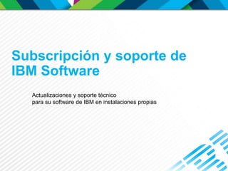 Subscripción y soporte de
IBM Software
Actualizaciones y soporte técnico
para su software de IBM en instalaciones propias
 