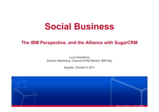 Social Business
The IBM Perspective, and the Alliance with SugarCRM


                             Luca Destefanis
           Director Marketing, Channel & Mid Market, IBM Italy

                        Segrate, October 6 2011




                                                                 ©2011 SugarCRM Inc. All rights reserved.
 