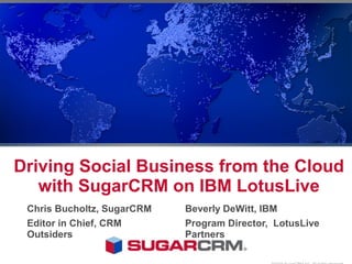Driving Social Business from the Cloud
   with SugarCRM on IBM LotusLive
 Chris Bucholtz, SugarCRM   Beverly DeWitt, IBM
 Editor in Chief, CRM       Program Director, LotusLive
 Outsiders                  Partners
 