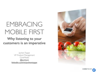 EMBRACING
MOBILE FIRST
Why listening to your
customers is an imperative
 
JochenToppe	

VP Product Management	

CoreMedia	

@jochent
linkedin.com/in/jochentoppe
 