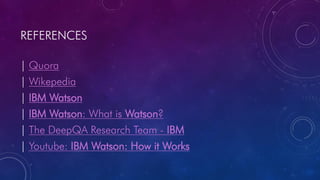 REFERENCES
| Quora
| Wikepedia
| IBM Watson
| IBM Watson: What is Watson?
| The DeepQA Research Team - IBM
| Youtube: IBM Watson: How it Works
 